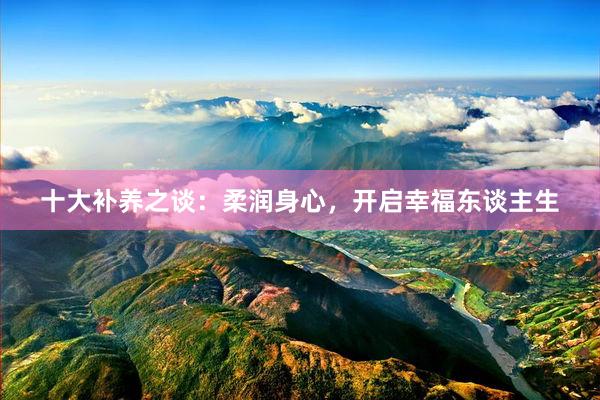 十大补养之谈：柔润身心，开启幸福东谈主生