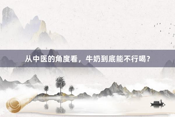 从中医的角度看，牛奶到底能不行喝？