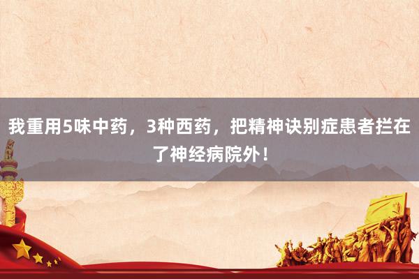 我重用5味中药，3种西药，把精神诀别症患者拦在了神经病院外！