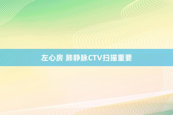 左心房 肺静脉CTV扫描重要