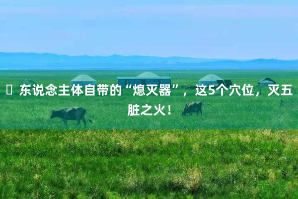 ​东说念主体自带的“熄灭器”，这5个穴位，灭五脏之火！