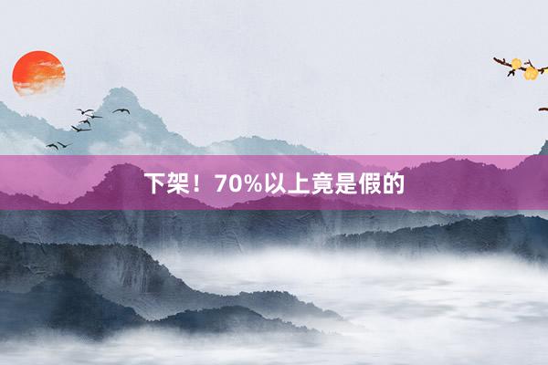 下架！70%以上竟是假的