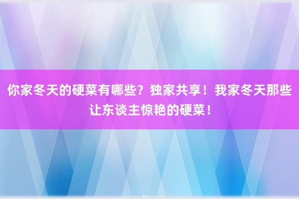 你家冬天的硬菜有哪些？独家共享！我家冬天那些让东谈主惊艳的硬菜！