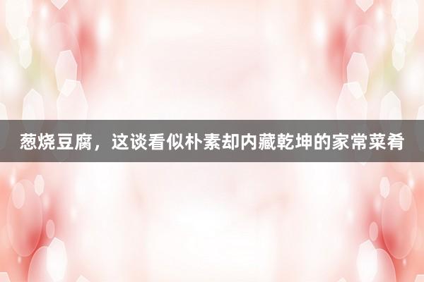 葱烧豆腐，这谈看似朴素却内藏乾坤的家常菜肴