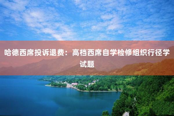 哈德西席投诉退费：高档西席自学检修组织行径学试题