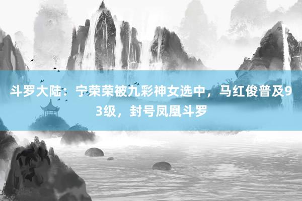 斗罗大陆：宁荣荣被九彩神女选中，马红俊普及93级，封号凤凰斗罗