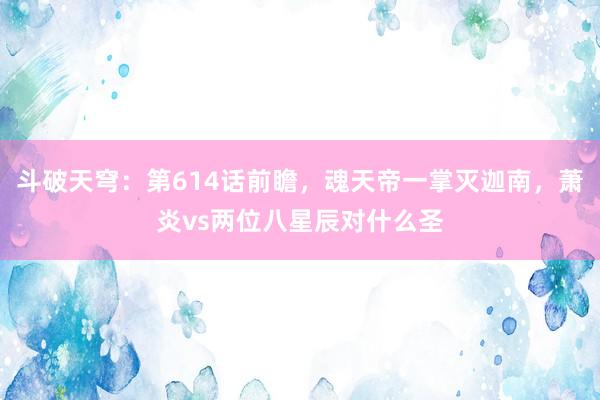 斗破天穹：第614话前瞻，魂天帝一掌灭迦南，萧炎vs两位八星辰对什么圣