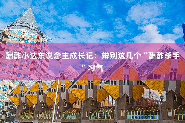 酬酢小达东说念主成长记：辩别这几个“酬酢杀手”习气