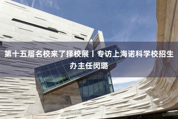 第十五届名校来了择校展丨专访上海诺科学校招生办主任闵璐