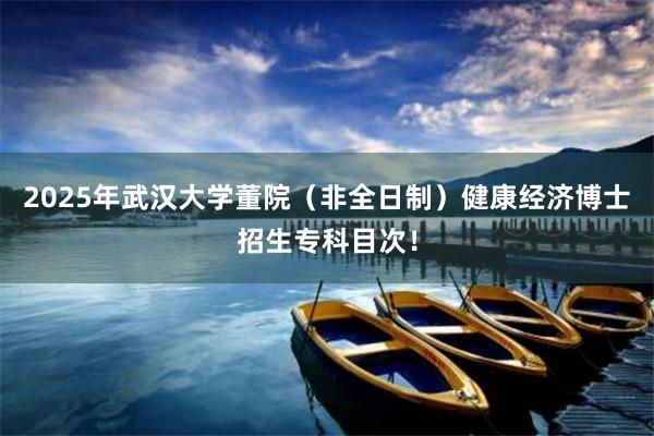 2025年武汉大学董院（非全日制）健康经济博士招生专科目次！