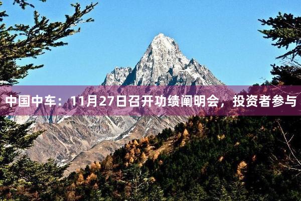 中国中车：11月27日召开功绩阐明会，投资者参与