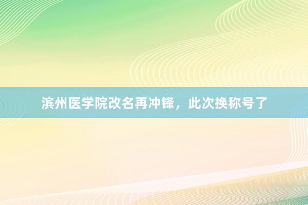 滨州医学院改名再冲锋，此次换称号了