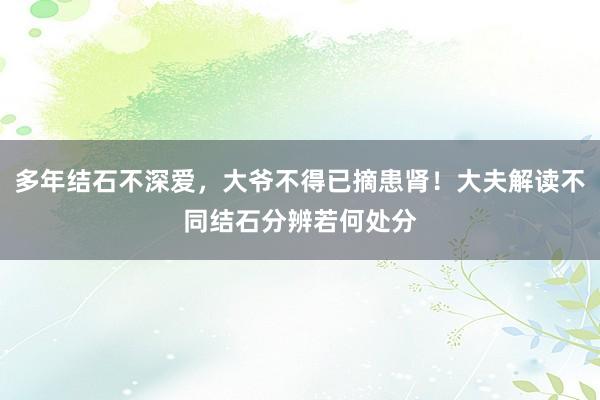 多年结石不深爱，大爷不得已摘患肾！大夫解读不同结石分辨若何处分