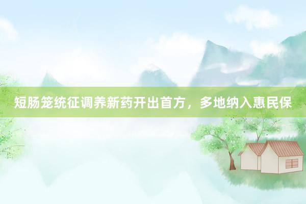 短肠笼统征调养新药开出首方，多地纳入惠民保