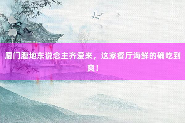 厦门腹地东说念主齐爱来，这家餐厅海鲜的确吃到爽！