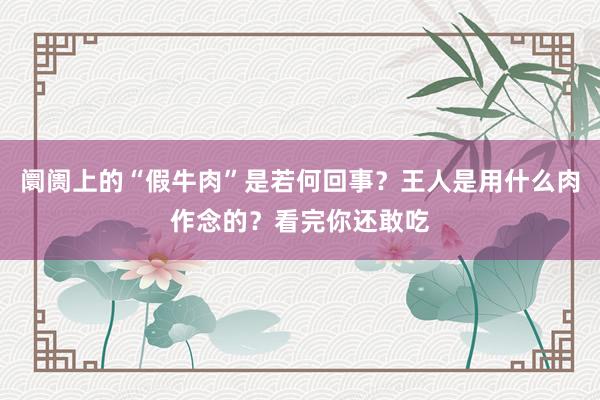 阛阓上的“假牛肉”是若何回事？王人是用什么肉作念的？看完你还敢吃