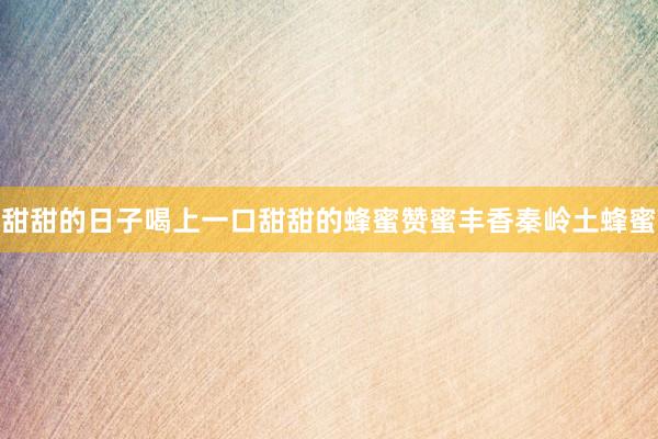 甜甜的日子喝上一口甜甜的蜂蜜赞蜜丰香秦岭土蜂蜜
