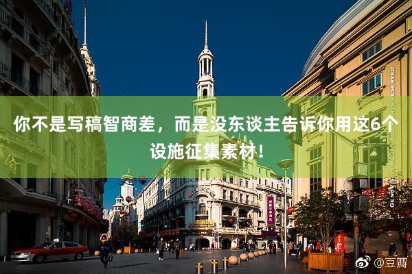你不是写稿智商差，而是没东谈主告诉你用这6个设施征集素材！