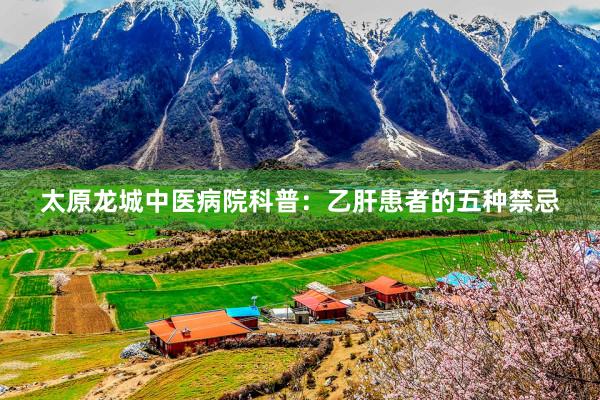 太原龙城中医病院科普：乙肝患者的五种禁忌