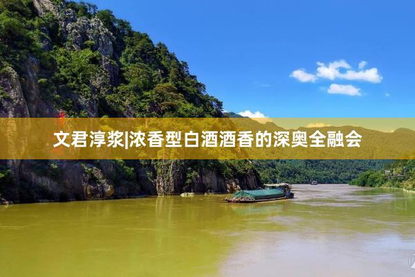 文君淳浆|浓香型白酒酒香的深奥全融会