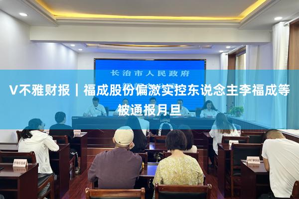 V不雅财报｜福成股份偏激实控东说念主李福成等被通报月旦