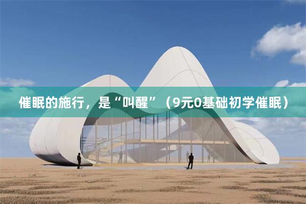 催眠的施行，是“叫醒”（9元0基础初学催眠）