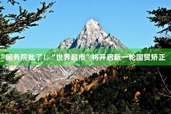 国务院批了！“世界超市”将开启新一轮国贸矫正