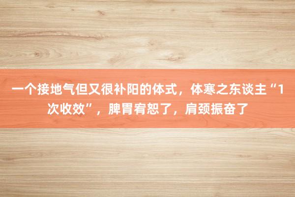 一个接地气但又很补阳的体式，体寒之东谈主“1次收效”，脾胃宥恕了，肩颈振奋了