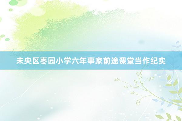 未央区枣园小学六年事家前途课堂当作纪实