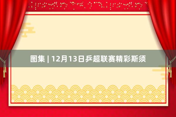 图集 | 12月13日乒超联赛精彩斯须