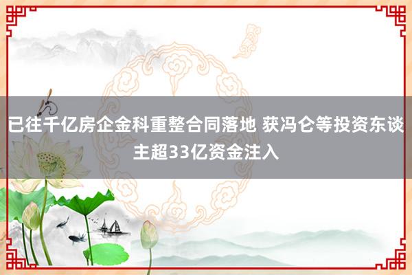 已往千亿房企金科重整合同落地 获冯仑等投资东谈主超33亿资金注入