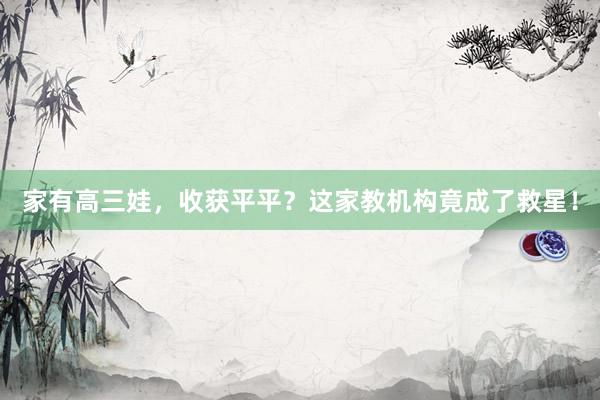 家有高三娃，收获平平？这家教机构竟成了救星！