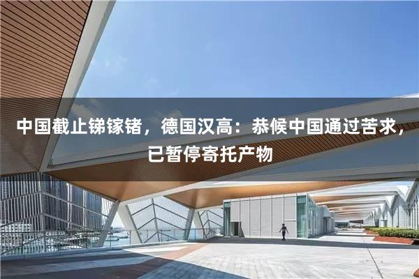 中国截止锑镓锗，德国汉高：恭候中国通过苦求，已暂停寄托产物