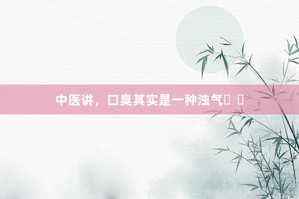 中医讲,口臭其实是一种浊气❗️