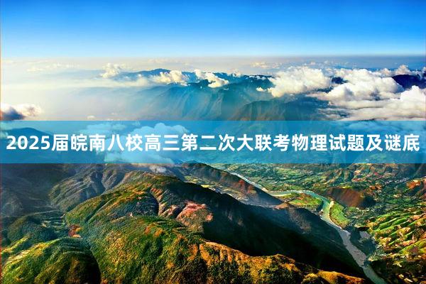 2025届皖南八校高三第二次大联考物理试题及谜底