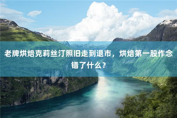 老牌烘焙克莉丝汀照旧走到退市，烘焙第一股作念错了什么？