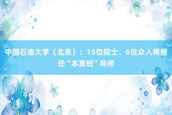 中国石油大学（北京）：15位院士、6位众人将担任“本熹班”导师