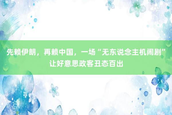 先赖伊朗，再赖中国，一场“无东说念主机闹剧”让好意思政客丑态百出