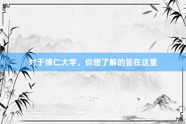 对于博仁大学，你想了解的皆在这里