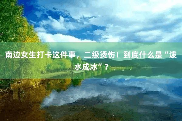南边女生打卡这件事，二级烫伤！到底什么是“泼水成冰”？