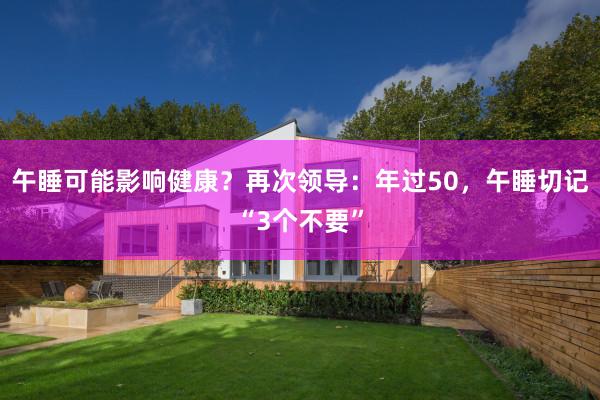 午睡可能影响健康？再次领导：年过50，午睡切记“3个不要”