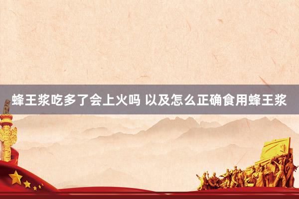 蜂王浆吃多了会上火吗 以及怎么正确食用蜂王浆